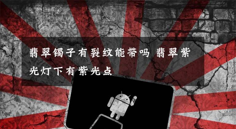 翡翠镯子有裂纹能带吗 翡翠紫光灯下有紫光点