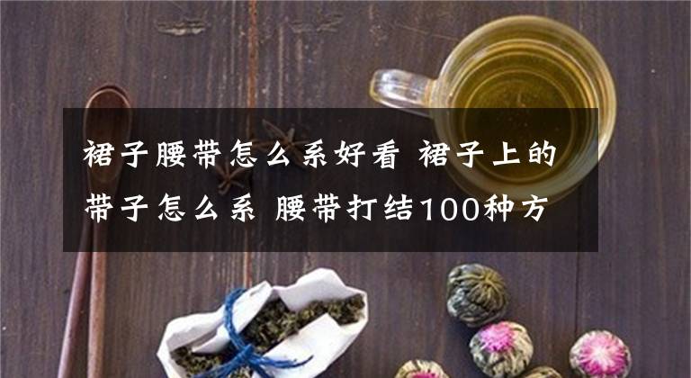 裙子腰带怎么系好看 裙子上的带子怎么系 腰带打结100种方法