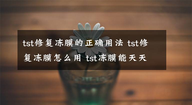 tst修复冻膜的正确用法 tst修复冻膜怎么用 tst冻膜能天天用吗