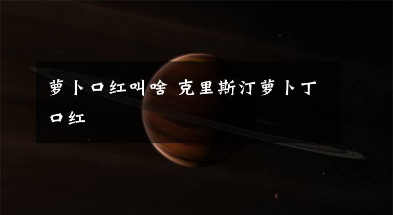 萝卜口红叫啥 克里斯汀萝卜丁口红