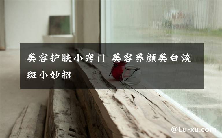 美容护肤小窍门 美容养颜美白淡斑小妙招