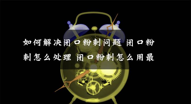 如何解决闭口粉刺问题 闭口粉刺怎么处理 闭口粉刺怎么用最简单的办法去掉