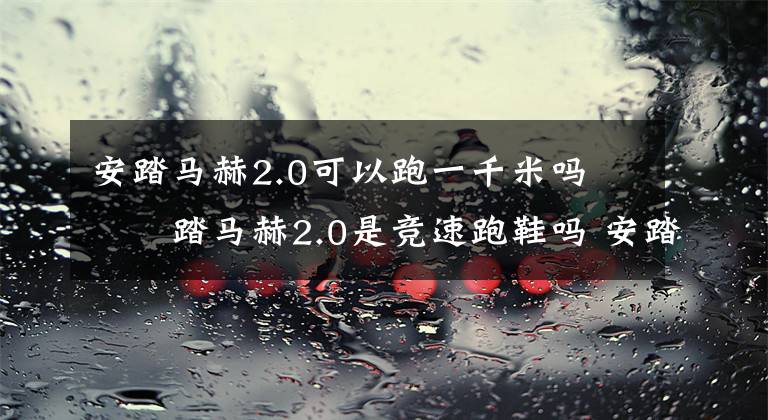 安踏马赫2.0可以跑一千米吗 安踏马赫2.0是竞速跑鞋吗 安踏马赫2.0有没有气垫
