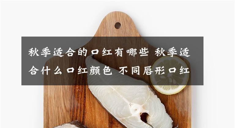 秋季适合的口红有哪些 秋季适合什么口红颜色 不同唇形口红的各种画法