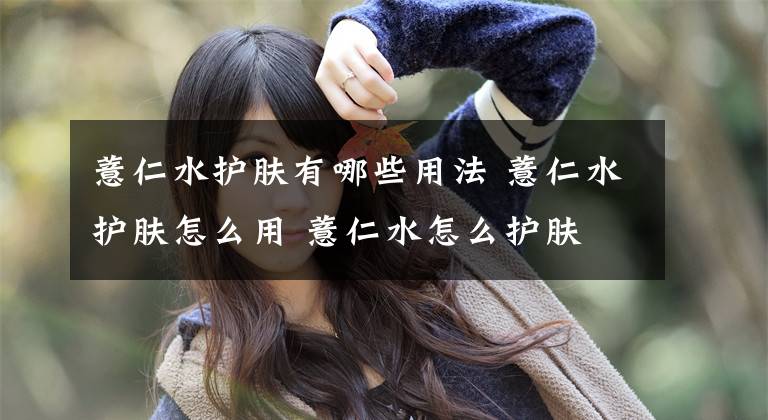 薏仁水护肤有哪些用法 薏仁水护肤怎么用 薏仁水怎么护肤