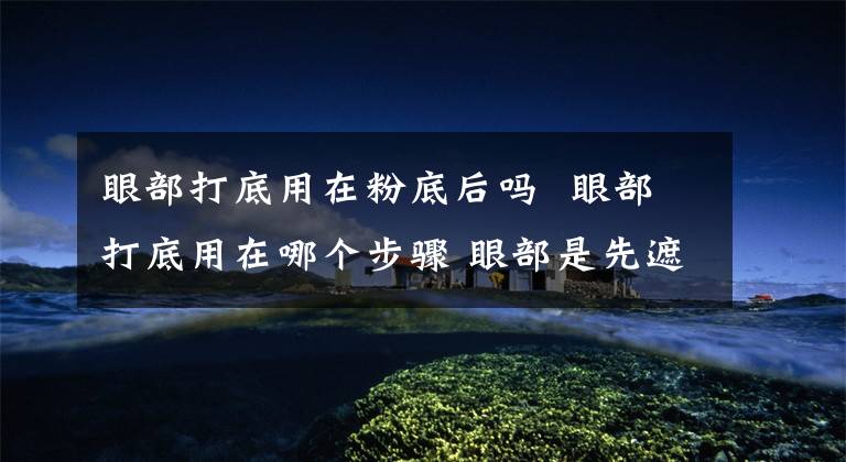 眼部打底用在粉底后吗 眼部打底用在哪个步骤 眼部是先遮瑕还是先粉底