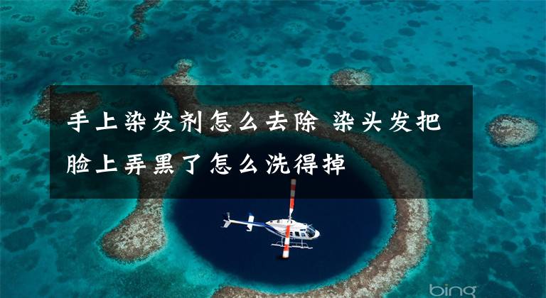 手上染发剂怎么去除 染头发把脸上弄黑了怎么洗得掉