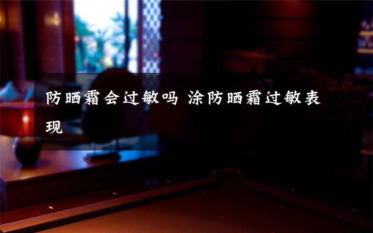 防晒霜会过敏吗 涂防晒霜过敏表现