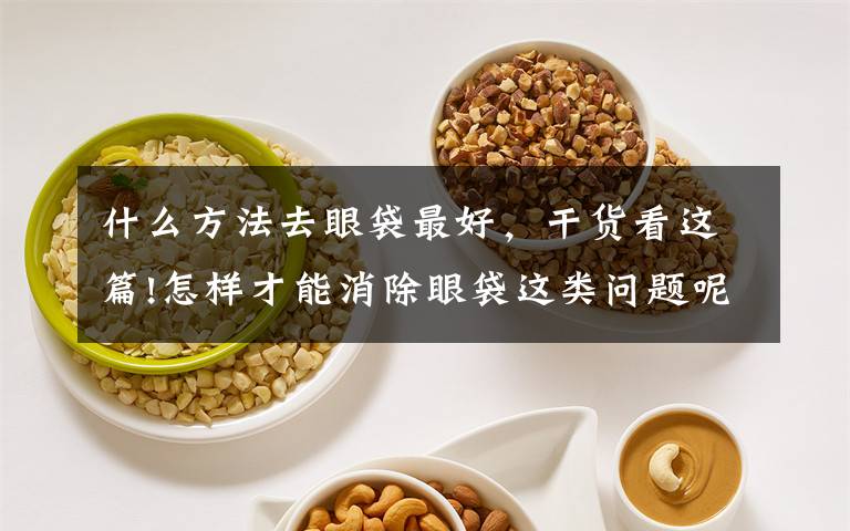 什么方法去眼袋最好，干货看这篇!怎样才能消除眼袋这类问题呢？