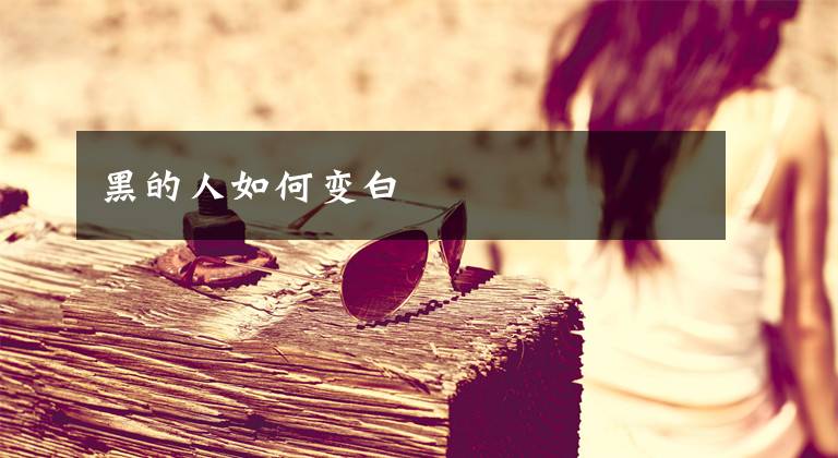 黑的人如何变白