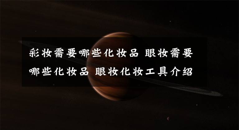 彩妆需要哪些化妆品 眼妆需要哪些化妆品 眼妆化妆工具介绍