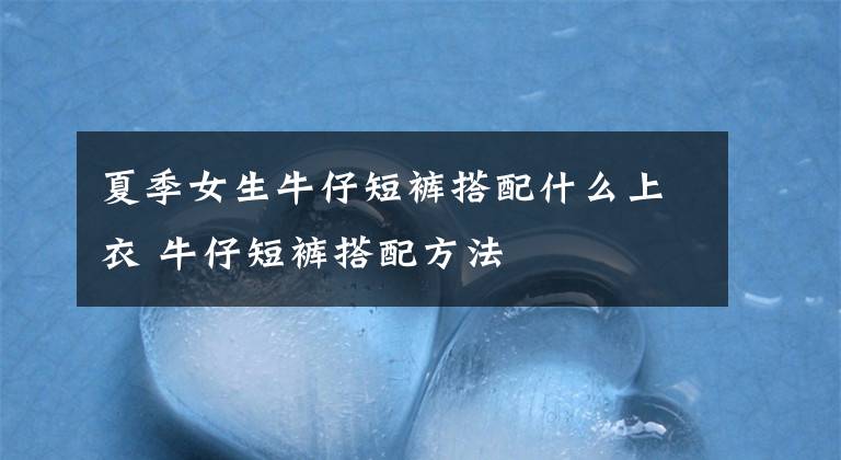 夏季女生牛仔短裤搭配什么上衣 牛仔短裤搭配方法