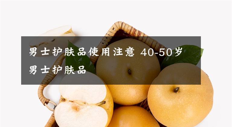 男士护肤品使用注意 40-50岁男士护肤品