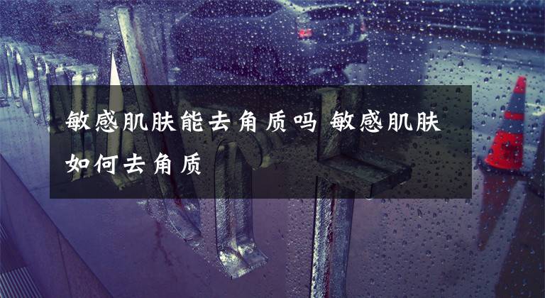 敏感肌肤能去角质吗 敏感肌肤如何去角质