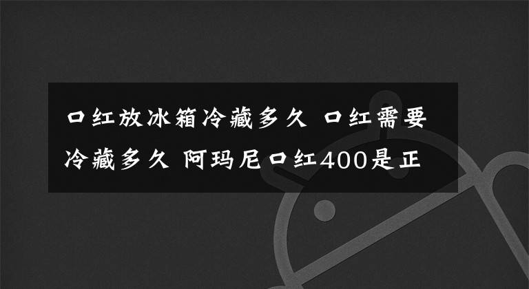 口红放冰箱冷藏多久 口红需要冷藏多久 阿玛尼口红400是正红吗