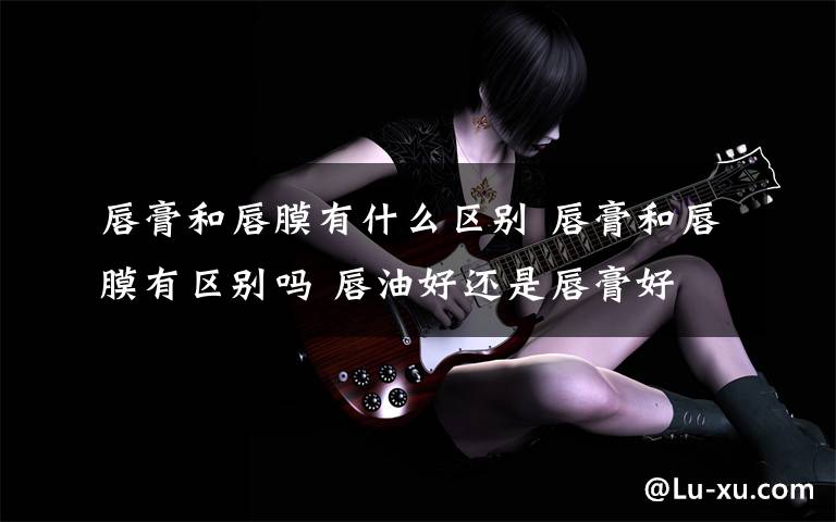 唇膏和唇膜有什么区别 唇膏和唇膜有区别吗 唇油好还是唇膏好