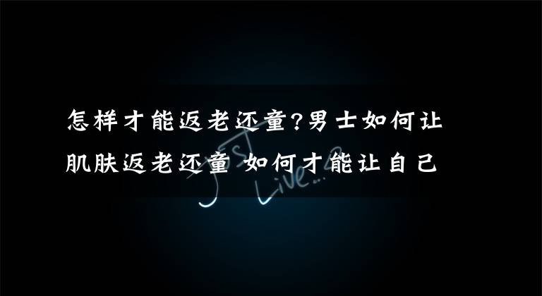 怎样才能返老还童?男士如何让肌肤返老还童 如何才能让自己返老还童