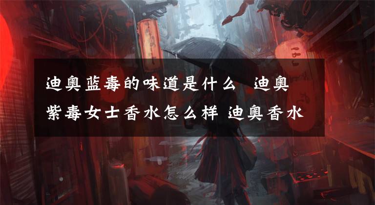 迪奥蓝毒的味道是什么 迪奥紫毒女士香水怎么样 迪奥香水都有麝香吗