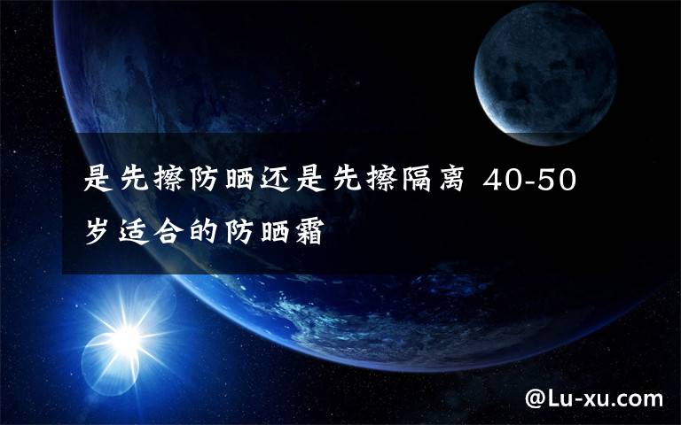 是先擦防晒还是先擦隔离 40-50岁适合的防晒霜