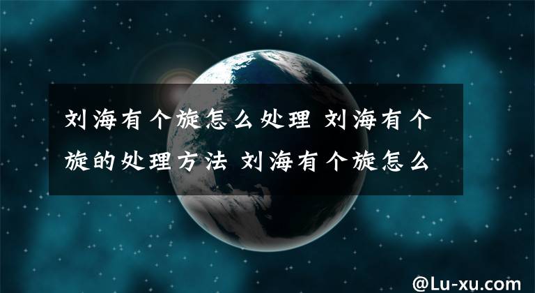 刘海有个旋怎么处理 刘海有个旋的处理方法 刘海有个旋怎么整好看