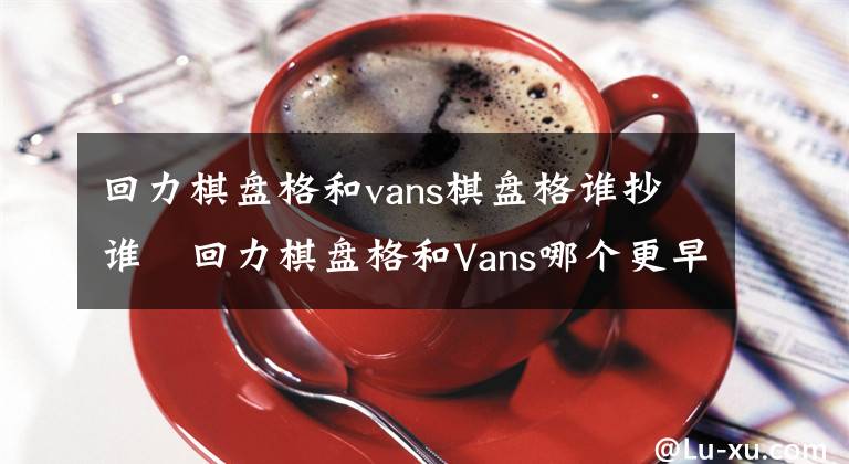 回力棋盘格和vans棋盘格谁抄谁 回力棋盘格和Vans哪个更早 回力棋盘格和vans棋盘格