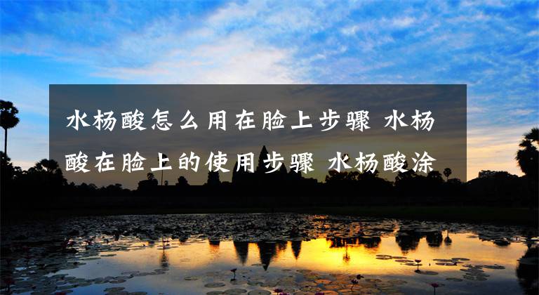 水杨酸怎么用在脸上步骤 水杨酸在脸上的使用步骤 水杨酸涂脸有一点点刺痛