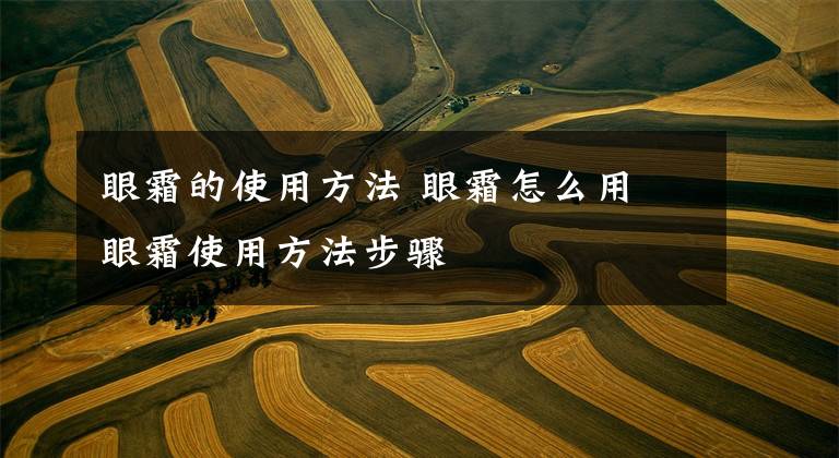 眼霜的使用方法 眼霜怎么用 眼霜使用方法步骤