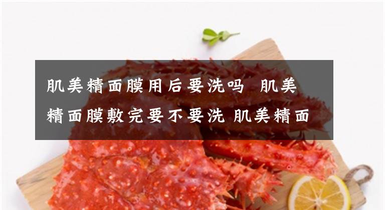 肌美精面膜用后要洗吗 肌美精面膜敷完要不要洗 肌美精面膜贴多久