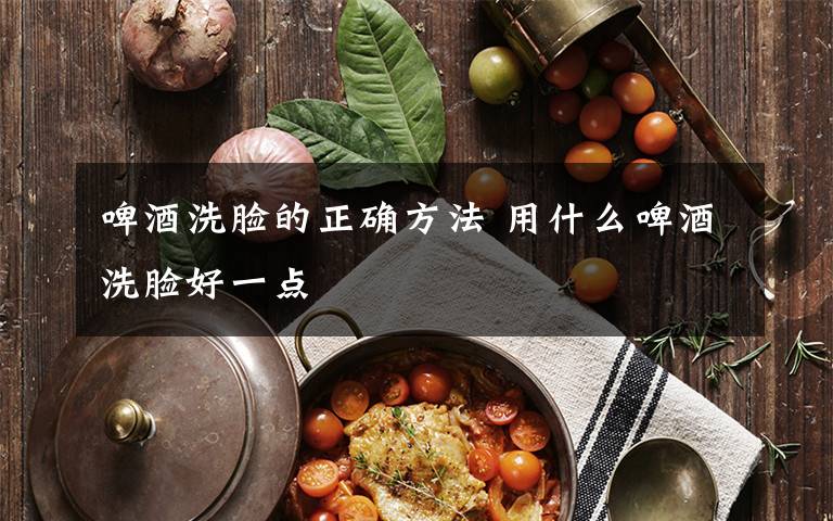 啤酒洗脸的正确方法 用什么啤酒洗脸好一点