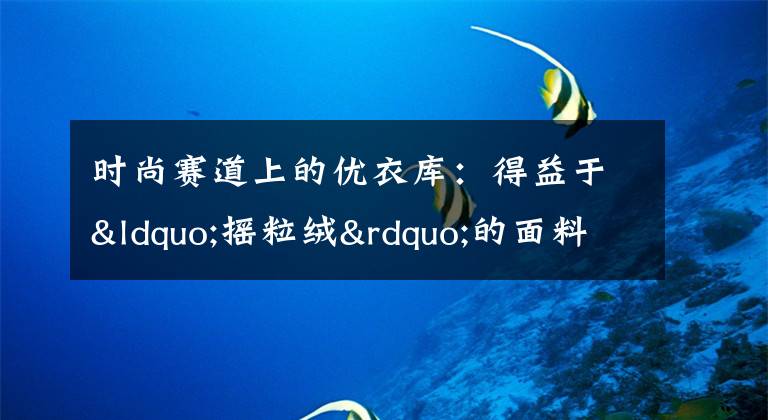 时尚赛道上的优衣库：得益于“摇粒绒”的面料，敢于逆势扩张