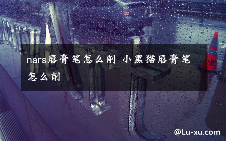 nars唇膏笔怎么削 小黑猫唇膏笔怎么削