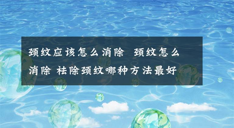 颈纹应该怎么消除 颈纹怎么消除 祛除颈纹哪种方法最好