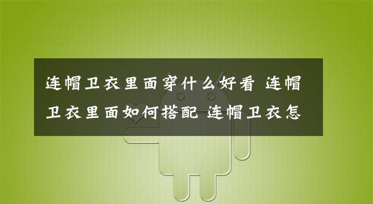 连帽卫衣里面穿什么好看 连帽卫衣里面如何搭配 连帽卫衣怎么搭配什么下装