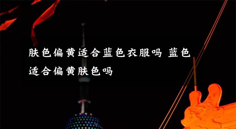 肤色偏黄适合蓝色衣服吗 蓝色适合偏黄肤色吗