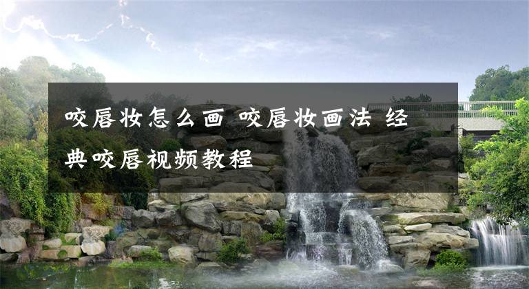 咬唇妆怎么画 咬唇妆画法 经典咬唇视频教程