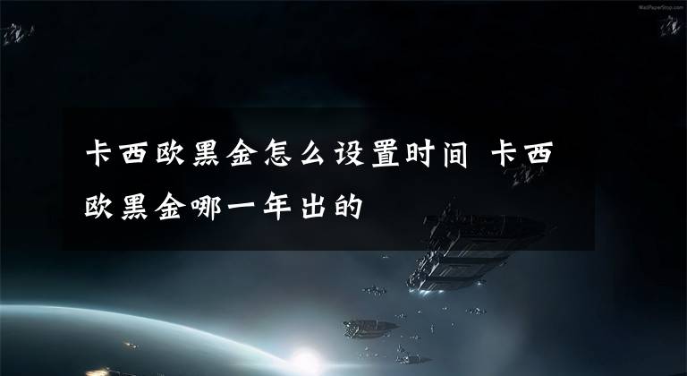 卡西欧黑金怎么设置时间 卡西欧黑金哪一年出的