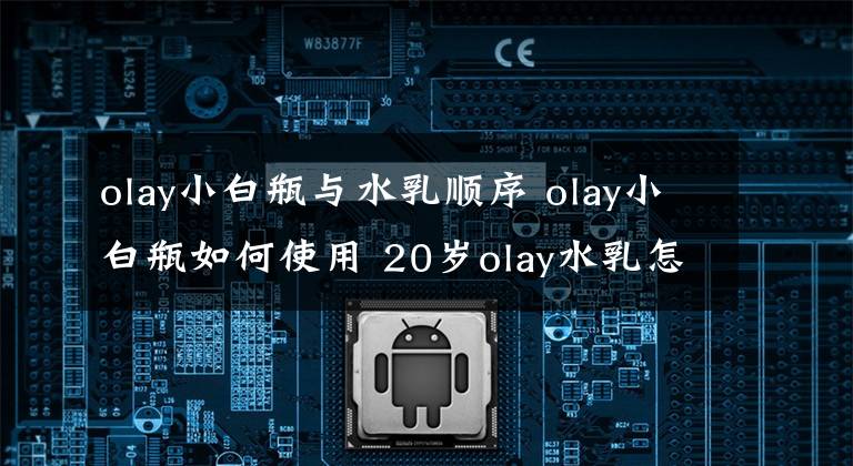 olay小白瓶与水乳顺序 olay小白瓶如何使用 20岁olay水乳怎么样