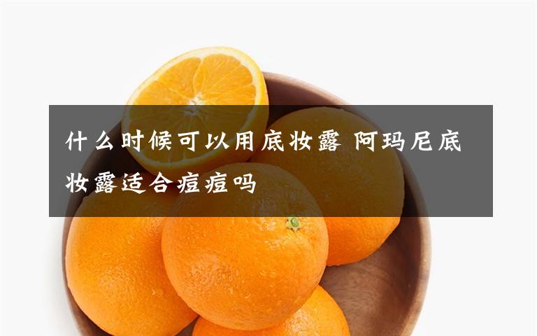 什么时候可以用底妆露 阿玛尼底妆露适合痘痘吗