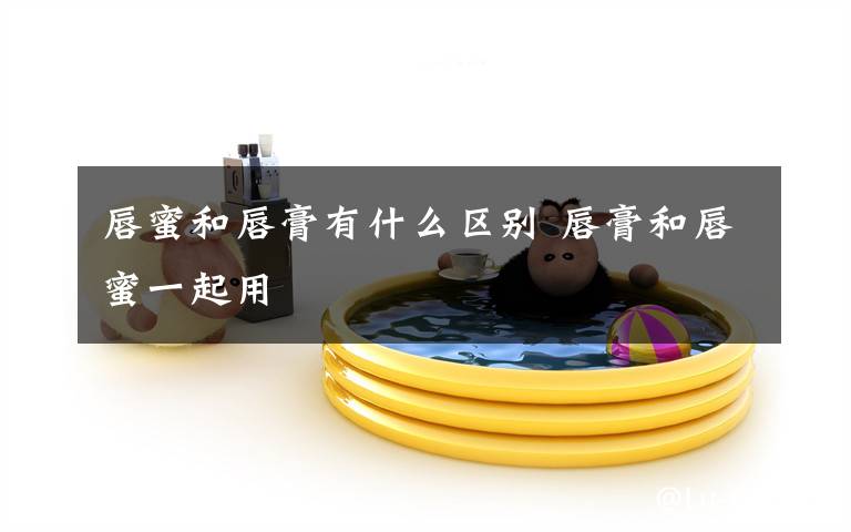 唇蜜和唇膏有什么区别 唇膏和唇蜜一起用