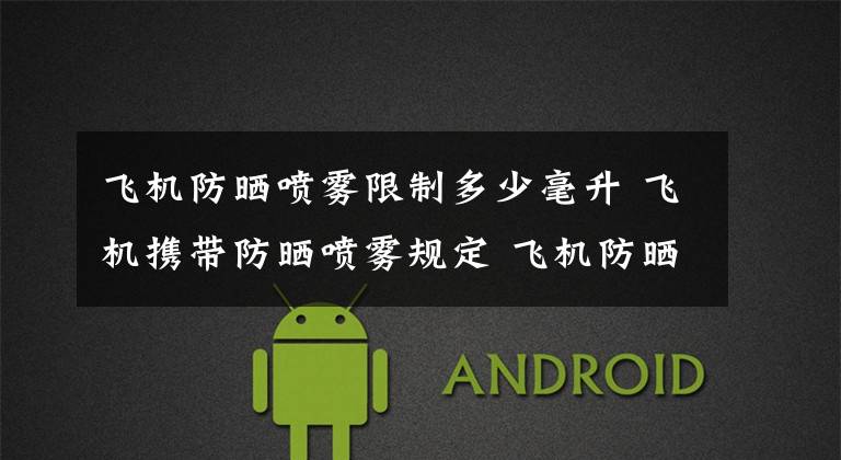 飞机防晒喷雾限制多少毫升 飞机携带防晒喷雾规定 飞机防晒喷雾可以带多少含量