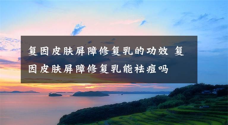 复因皮肤屏障修复乳的功效 复因皮肤屏障修复乳能祛痘吗