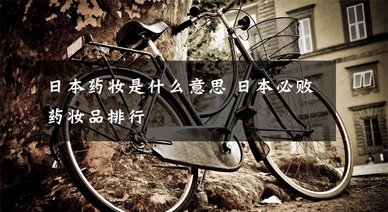 日本药妆是什么意思 日本必败药妆品排行