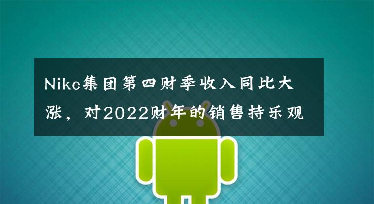 Nike集团第四财季收入同比大涨,对2022财年的销售持乐观态度
