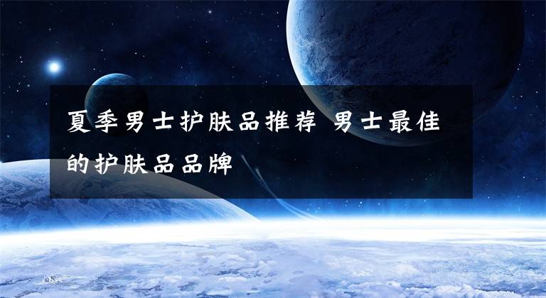 夏季男士护肤品推荐 男士最佳的护肤品品牌