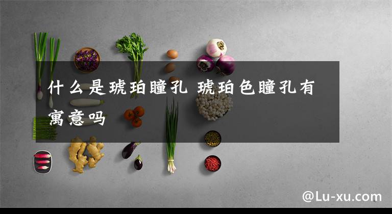 什么是琥珀瞳孔 琥珀色瞳孔有寓意吗