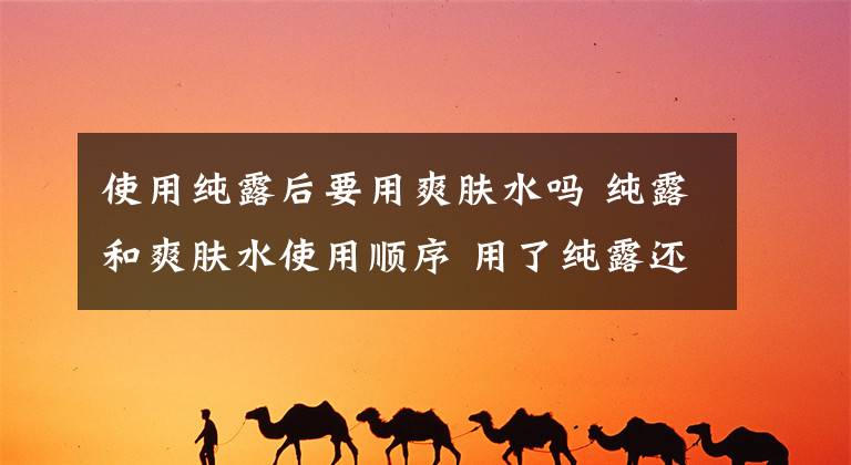 使用纯露后要用爽肤水吗 纯露和爽肤水使用顺序 用了纯露还要用爽肤水吗