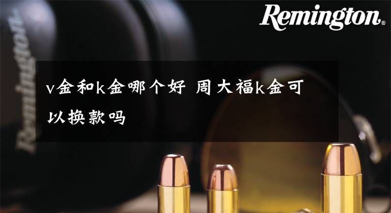 v金和k金哪个好 周大福k金可以换款吗