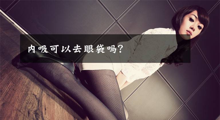内吸可以去眼袋吗?