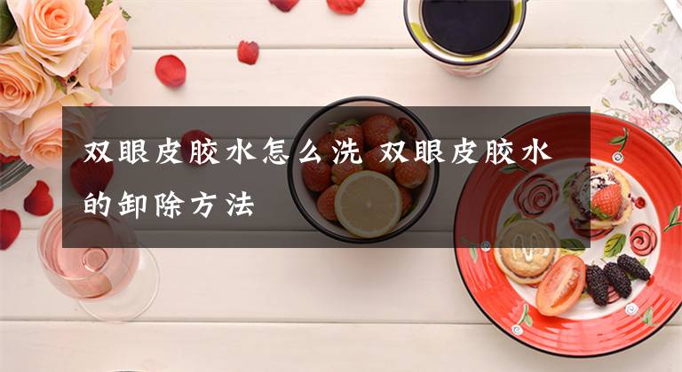 双眼皮胶水怎么洗 双眼皮胶水的卸除方法