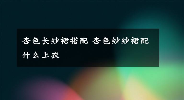 杏色长纱裙搭配 杏色纱纱裙配什么上衣